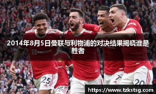 2014年8月5日曼联与利物浦的对决结果揭晓谁是胜者