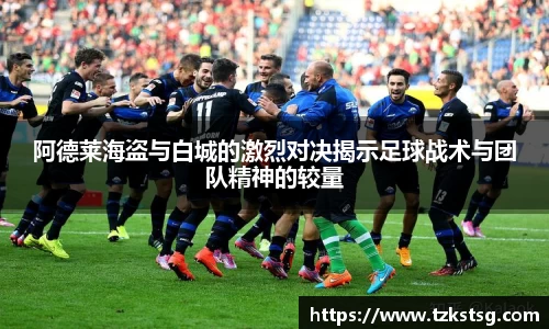 阿德莱海盗与白城的激烈对决揭示足球战术与团队精神的较量