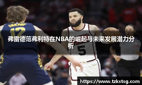 弗雷德范弗利特在NBA的崛起与未来发展潜力分析