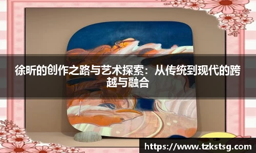 徐昕的创作之路与艺术探索：从传统到现代的跨越与融合