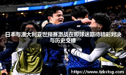 日本与澳大利亚世预赛激战在即球迷期待精彩对决与历史交锋