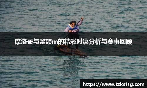 摩洛哥与蹩颂m的精彩对决分析与赛事回顾