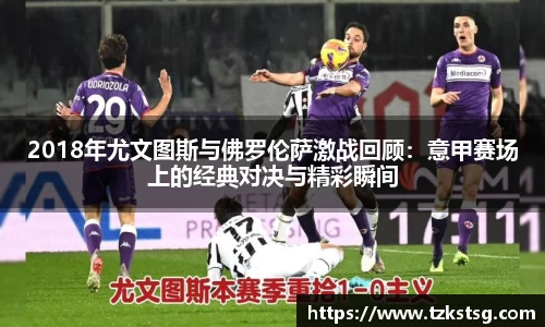 2018年尤文图斯与佛罗伦萨激战回顾：意甲赛场上的经典对决与精彩瞬间