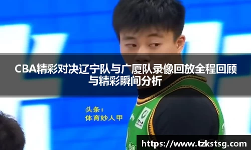 CBA精彩对决辽宁队与广厦队录像回放全程回顾与精彩瞬间分析