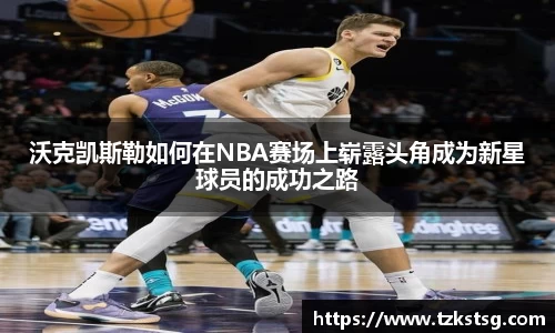 沃克凯斯勒如何在NBA赛场上崭露头角成为新星球员的成功之路